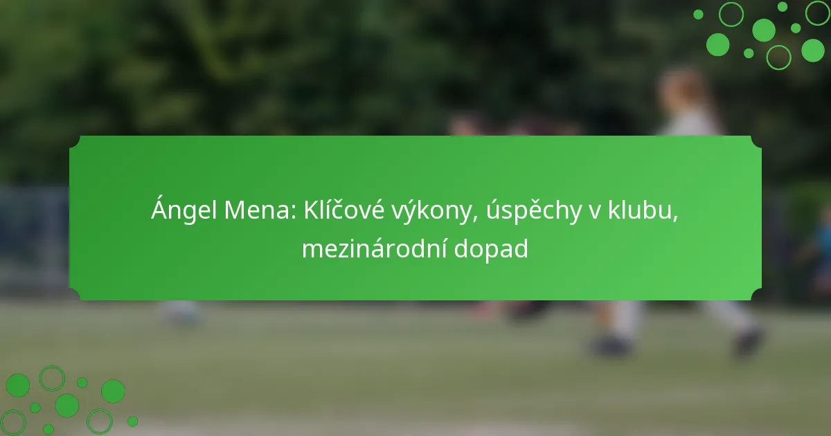 Ángel Mena: Klíčové výkony, úspěchy v klubu, mezinárodní dopad