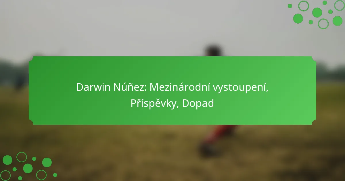 Darwin Núñez: Mezinárodní vystoupení, Příspěvky, Dopad