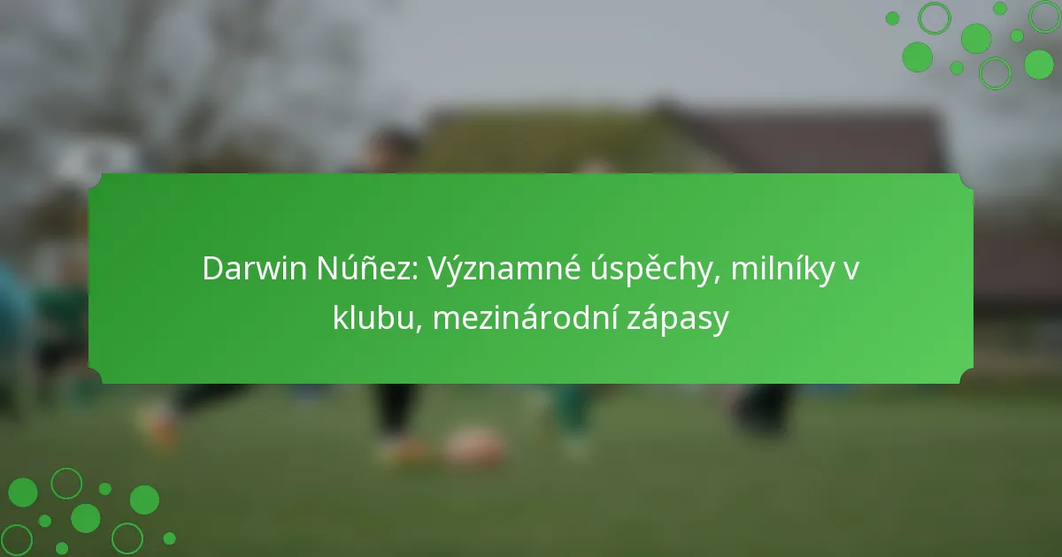 Darwin Núñez: Významné úspěchy, milníky v klubu, mezinárodní zápasy