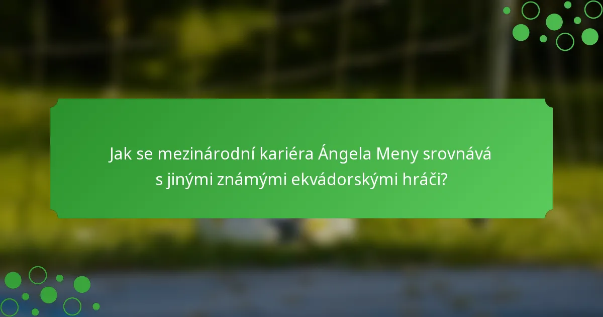 Jak se mezinárodní kariéra Ángela Meny srovnává s jinými známými ekvádorskými hráči?