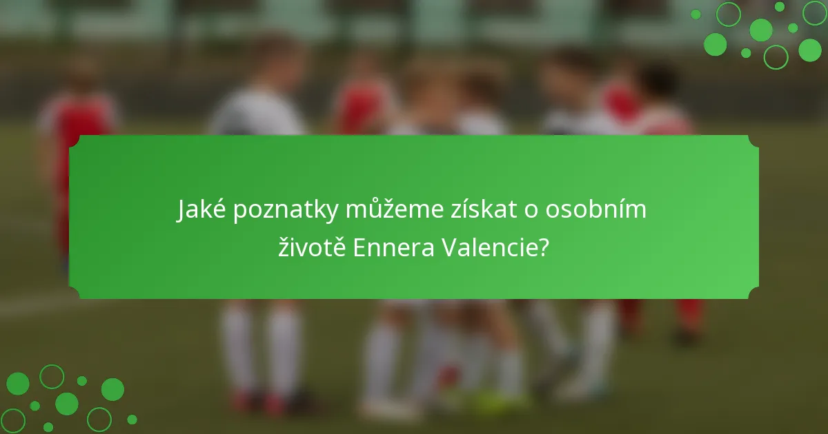 Jaké poznatky můžeme získat o osobním životě Ennera Valencie?